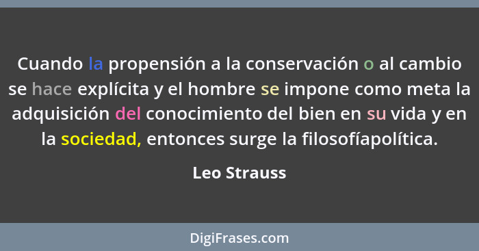 Cuando la propensión a la conservación o al cambio se hace explícita y el hombre se impone como meta la adquisición del conocimiento del... - Leo Strauss