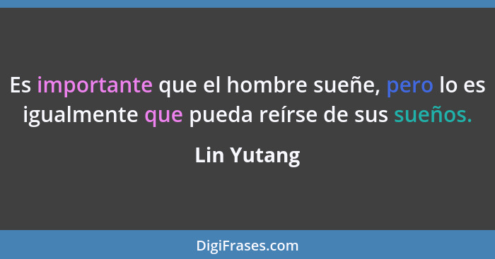 Es importante que el hombre sueñe, pero lo es igualmente que pueda reírse de sus sueños.... - Lin Yutang