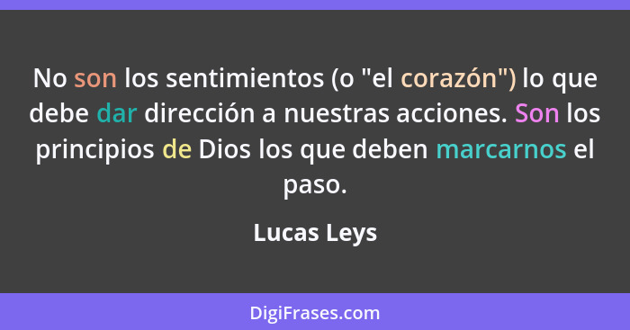 No son los sentimientos (o "el corazón") lo que debe dar dirección a nuestras acciones. Son los principios de Dios los que deben marcarno... - Lucas Leys