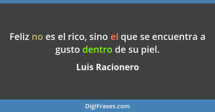 Feliz no es el rico, sino el que se encuentra a gusto dentro de su piel.... - Luis Racionero