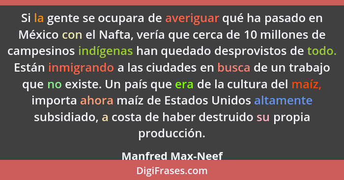 Si la gente se ocupara de averiguar qué ha pasado en México con el Nafta, vería que cerca de 10 millones de campesinos indígenas ha... - Manfred Max-Neef