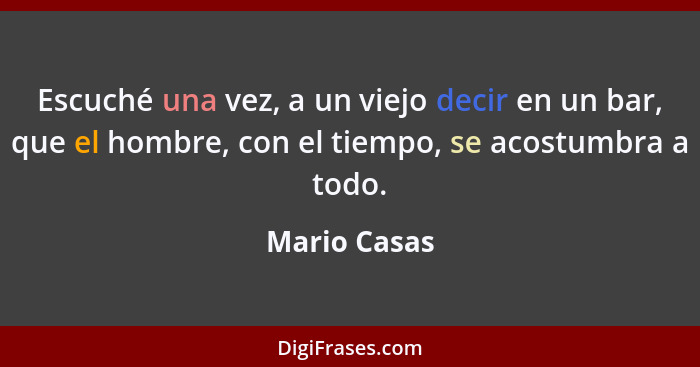 Escuché una vez, a un viejo decir en un bar, que el hombre, con el tiempo, se acostumbra a todo.... - Mario Casas