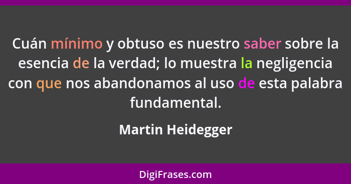 Cuán mínimo y obtuso es nuestro saber sobre la esencia de la verdad; lo muestra la negligencia con que nos abandonamos al uso de es... - Martin Heidegger