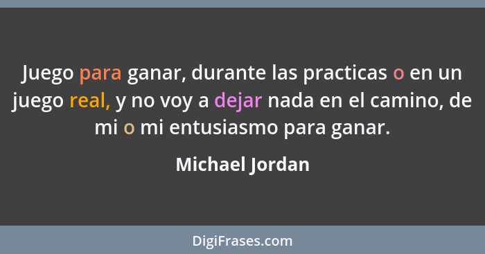 Juego para ganar, durante las practicas o en un juego real, y no voy a dejar nada en el camino, de mi o mi entusiasmo para ganar.... - Michael Jordan