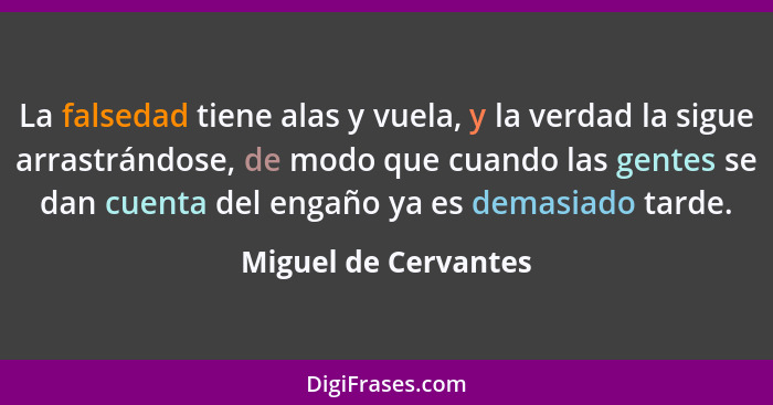 La falsedad tiene alas y vuela, y la verdad la sigue arrastrándose, de modo que cuando las gentes se dan cuenta del engaño ya es... - Miguel de Cervantes