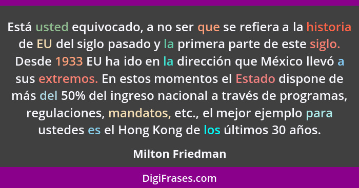 Está usted equivocado, a no ser que se refiera a la historia de EU del siglo pasado y la primera parte de este siglo. Desde 1933 EU... - Milton Friedman