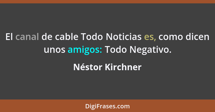 El canal de cable Todo Noticias es, como dicen unos amigos: Todo Negativo.... - Néstor Kirchner