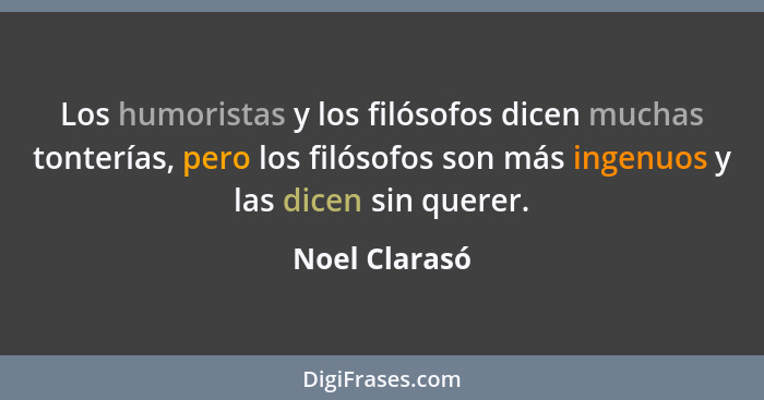 Los humoristas y los filósofos dicen muchas tonterías, pero los filósofos son más ingenuos y las dicen sin querer.... - Noel Clarasó