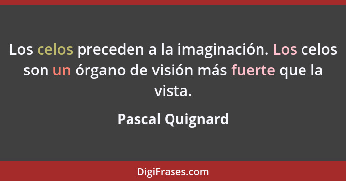 Los celos preceden a la imaginación. Los celos son un órgano de visión más fuerte que la vista.... - Pascal Quignard