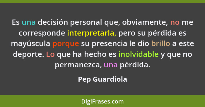 Es una decisión personal que, obviamente, no me corresponde interpretarla, pero su pérdida es mayúscula porque su presencia le dio bri... - Pep Guardiola