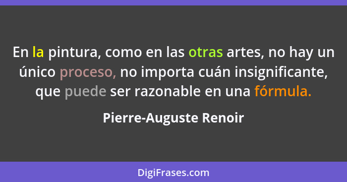 En la pintura, como en las otras artes, no hay un único proceso, no importa cuán insignificante, que puede ser razonable en un... - Pierre-Auguste Renoir