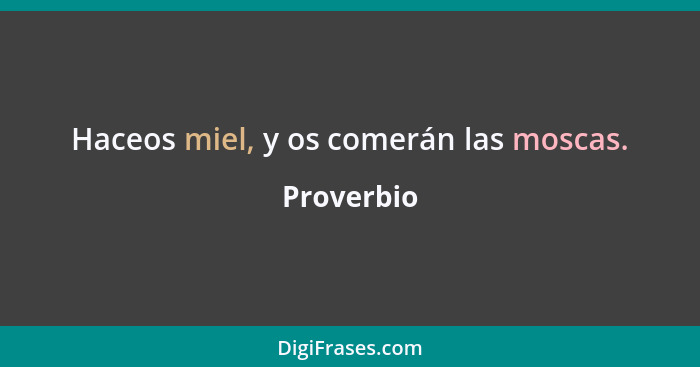 Haceos miel, y os comerán las moscas.... - Proverbio