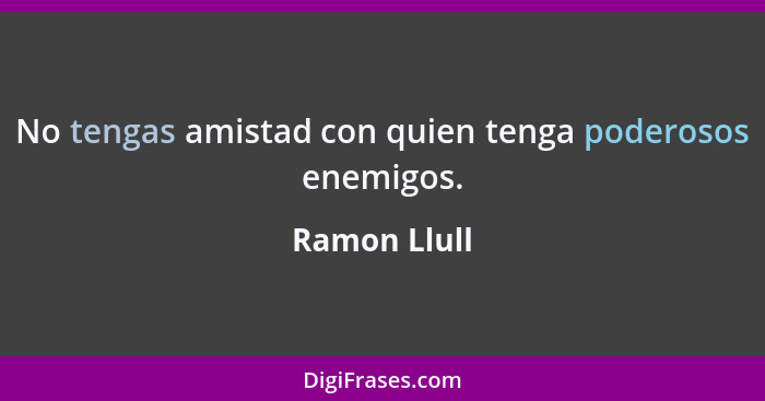 No tengas amistad con quien tenga poderosos enemigos.... - Ramon Llull