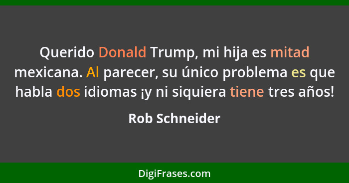 Querido Donald Trump, mi hija es mitad mexicana. Al parecer, su único problema es que habla dos idiomas ¡y ni siquiera tiene tres años... - Rob Schneider