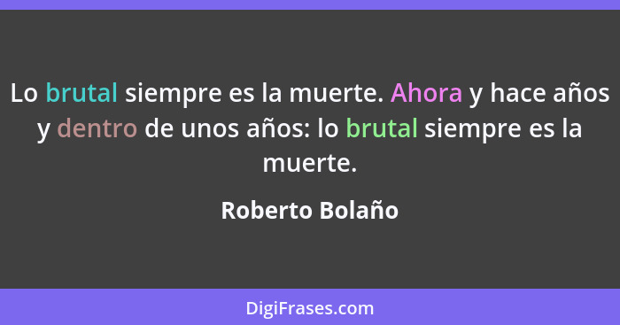 Lo brutal siempre es la muerte. Ahora y hace años y dentro de unos años: lo brutal siempre es la muerte.... - Roberto Bolaño