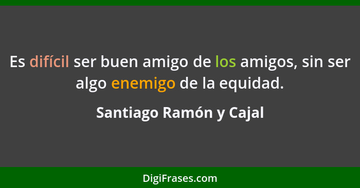 Es difícil ser buen amigo de los amigos, sin ser algo enemigo de la equidad.... - Santiago Ramón y Cajal