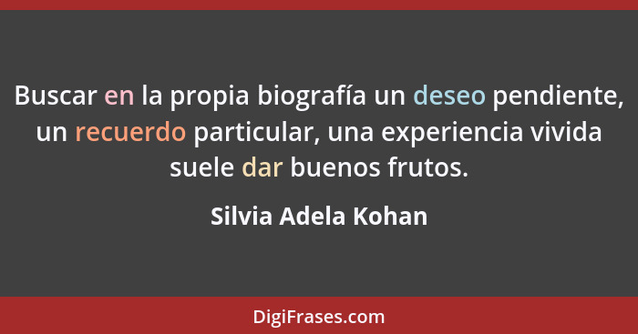 Buscar en la propia biografía un deseo pendiente, un recuerdo particular, una experiencia vivida suele dar buenos frutos.... - Silvia Adela Kohan