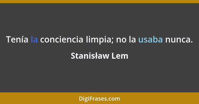 Tenía la conciencia limpia; no la usaba nunca.... - Stanisław Lem