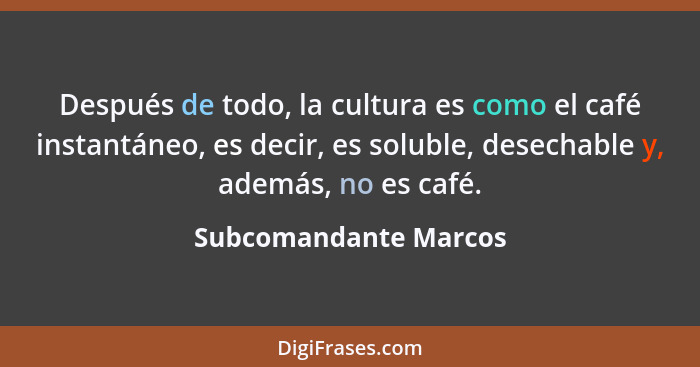 Después de todo, la cultura es como el café instantáneo, es decir, es soluble, desechable y, además, no es café.... - Subcomandante Marcos