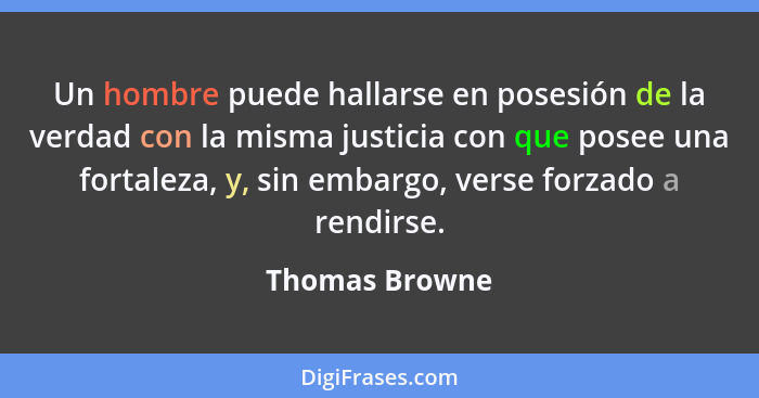 Un hombre puede hallarse en posesión de la verdad con la misma justicia con que posee una fortaleza, y, sin embargo, verse forzado a r... - Thomas Browne