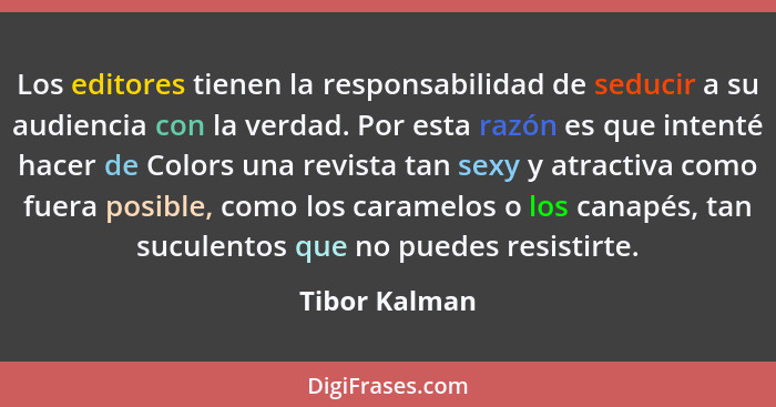 Los editores tienen la responsabilidad de seducir a su audiencia con la verdad. Por esta razón es que intenté hacer de Colors una revis... - Tibor Kalman