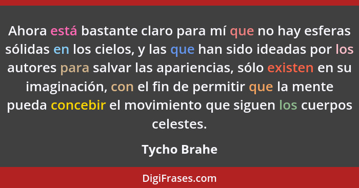 Ahora está bastante claro para mí que no hay esferas sólidas en los cielos, y las que han sido ideadas por los autores para salvar las a... - Tycho Brahe