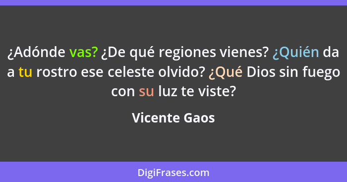 ¿Adónde vas? ¿De qué regiones vienes? ¿Quién da a tu rostro ese celeste olvido? ¿Qué Dios sin fuego con su luz te viste?... - Vicente Gaos