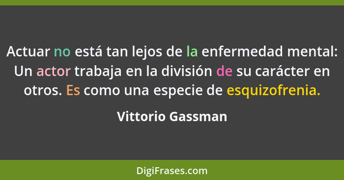 Actuar no está tan lejos de la enfermedad mental: Un actor trabaja en la división de su carácter en otros. Es como una especie de e... - Vittorio Gassman