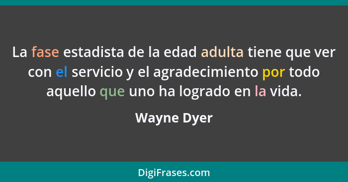 La fase estadista de la edad adulta tiene que ver con el servicio y el agradecimiento por todo aquello que uno ha logrado en la vida.... - Wayne Dyer