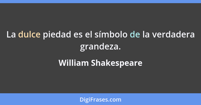 La dulce piedad es el símbolo de la verdadera grandeza.... - William Shakespeare