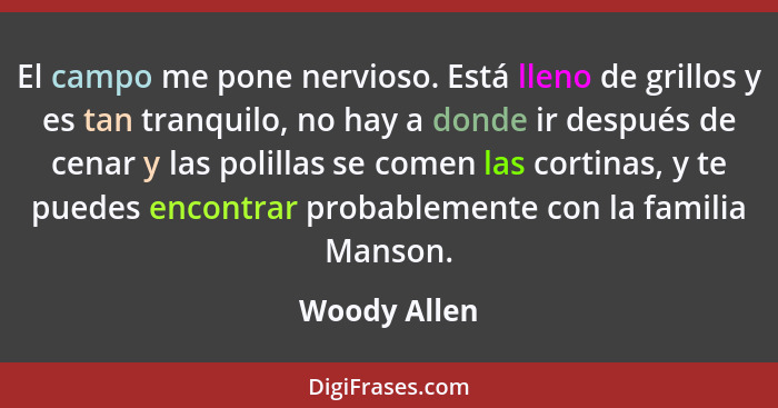 El campo me pone nervioso. Está lleno de grillos y es tan tranquilo, no hay a donde ir después de cenar y las polillas se comen las cort... - Woody Allen