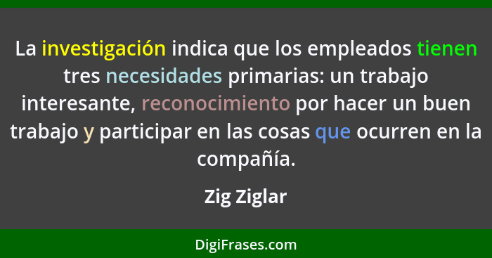 La investigación indica que los empleados tienen tres necesidades primarias: un trabajo interesante, reconocimiento por hacer un buen tra... - Zig Ziglar