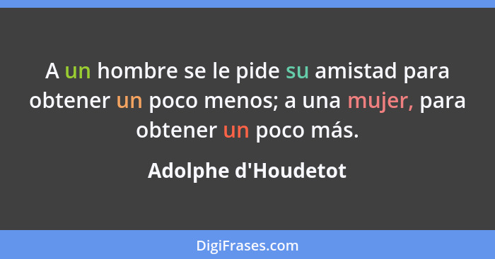 A un hombre se le pide su amistad para obtener un poco menos; a una mujer, para obtener un poco más.... - Adolphe d'Houdetot