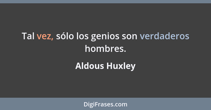 Tal vez, sólo los genios son verdaderos hombres.... - Aldous Huxley