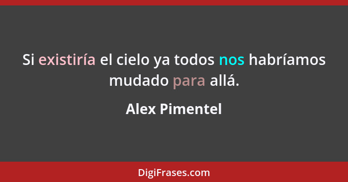 Si existiría el cielo ya todos nos habríamos mudado para allá.... - Alex Pimentel