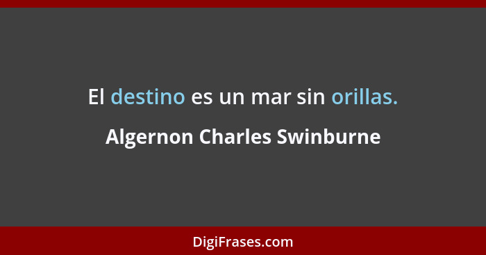 El destino es un mar sin orillas.... - Algernon Charles Swinburne