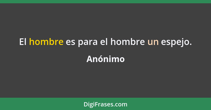 El hombre es para el hombre un espejo.... - Anónimo