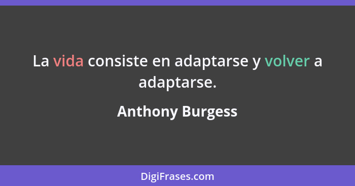 La vida consiste en adaptarse y volver a adaptarse.... - Anthony Burgess
