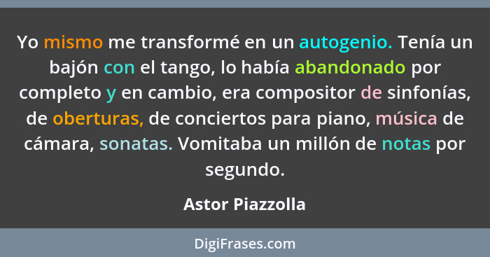 Yo mismo me transformé en un autogenio. Tenía un bajón con el tango, lo había abandonado por completo y en cambio, era compositor de... - Astor Piazzolla