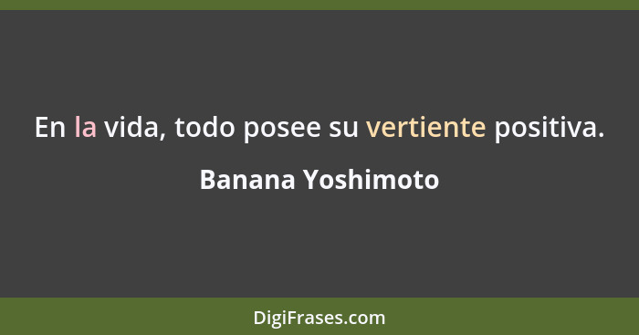 En la vida, todo posee su vertiente positiva.... - Banana Yoshimoto