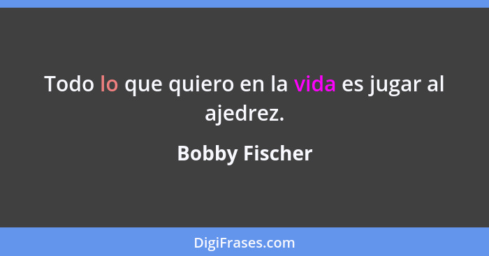 Todo lo que quiero en la vida es jugar al ajedrez.... - Bobby Fischer