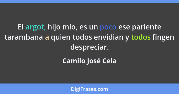 El argot, hijo mío, es un poco ese pariente tarambana a quien todos envidian y todos fingen despreciar.... - Camilo José Cela