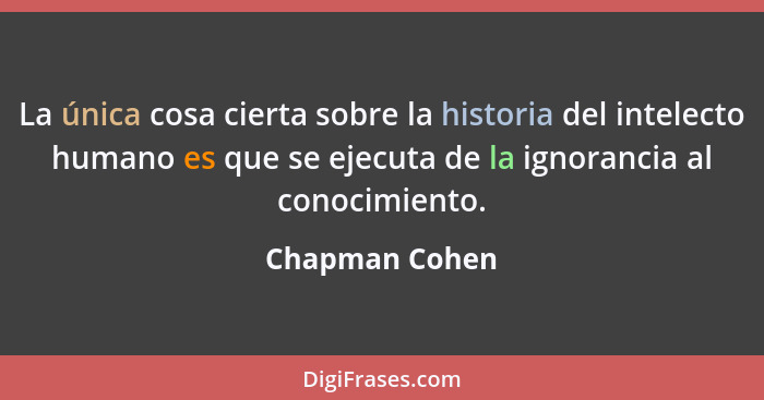 La única cosa cierta sobre la historia del intelecto humano es que se ejecuta de la ignorancia al conocimiento.... - Chapman Cohen