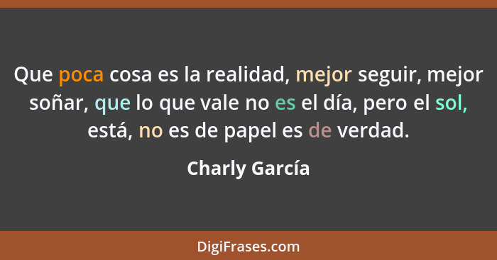 Que poca cosa es la realidad, mejor seguir, mejor soñar, que lo que vale no es el día, pero el sol, está, no es de papel es de verdad.... - Charly García