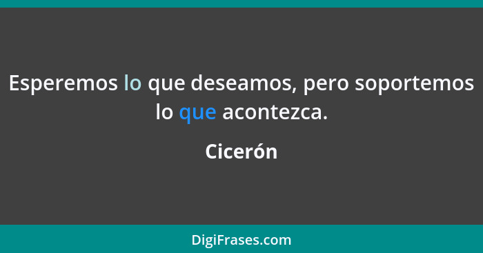 Esperemos lo que deseamos, pero soportemos lo que acontezca.... - Cicerón