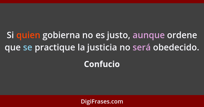 Si quien gobierna no es justo, aunque ordene que se practique la justicia no será obedecido.... - Confucio