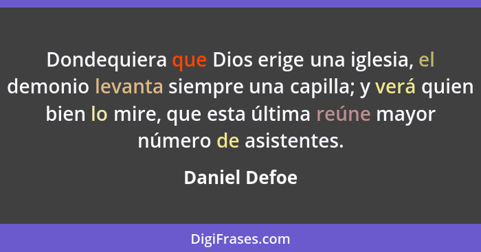 Dondequiera que Dios erige una iglesia, el demonio levanta siempre una capilla; y verá quien bien lo mire, que esta última reúne mayor... - Daniel Defoe