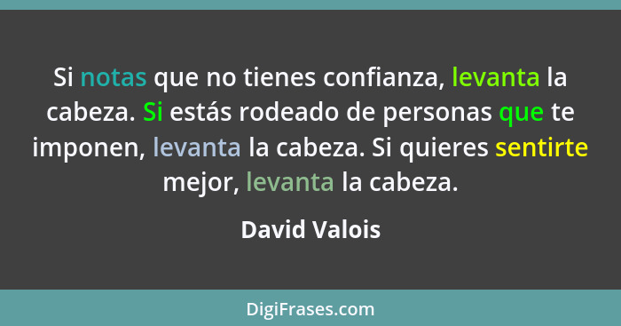 Si notas que no tienes confianza, levanta la cabeza. Si estás rodeado de personas que te imponen, levanta la cabeza. Si quieres sentirt... - David Valois