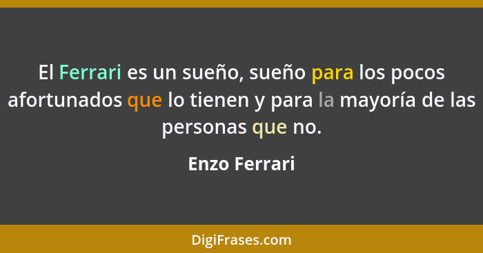 El Ferrari es un sueño, sueño para los pocos afortunados que lo tienen y para la mayoría de las personas que no.... - Enzo Ferrari