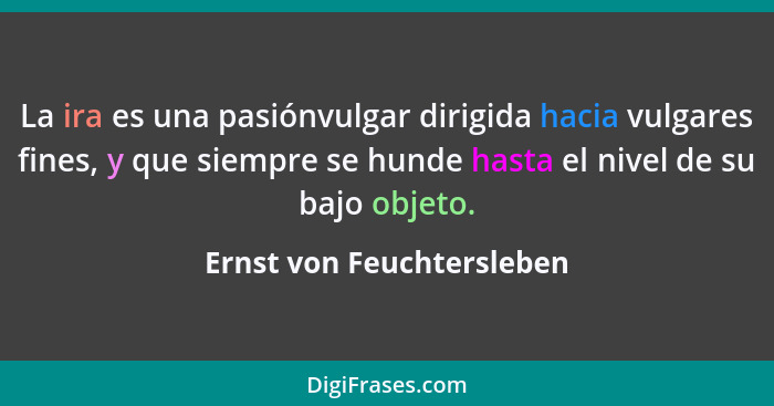 La ira es una pasiónvulgar dirigida hacia vulgares fines, y que siempre se hunde hasta el nivel de su bajo objeto.... - Ernst von Feuchtersleben